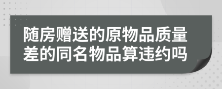 随房赠送的原物品质量差的同名物品算违约吗