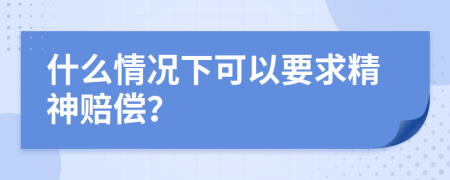 什么情况下可以要求精神赔偿？