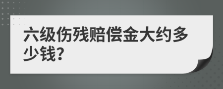 六级伤残赔偿金大约多少钱？