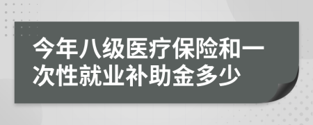 今年八级医疗保险和一次性就业补助金多少