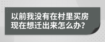 以前我没有在村里买房现在想迁出来怎么办？