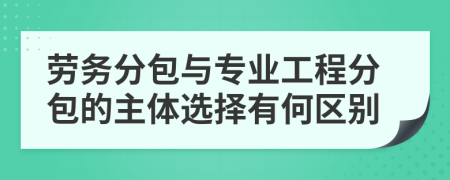 劳务分包与专业工程分包的主体选择有何区别