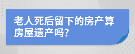 老人死后留下的房产算房屋遗产吗?