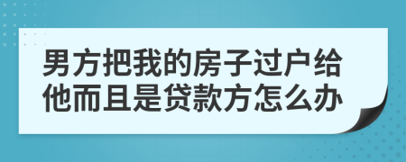 男方把我的房子过户给他而且是贷款方怎么办