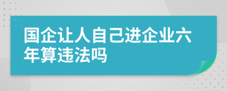 国企让人自己进企业六年算违法吗