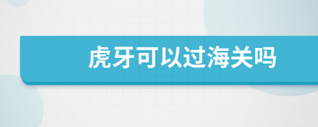 虎牙可以过海关吗
