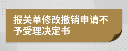 报关单修改撤销申请不予受理决定书