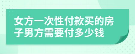 女方一次性付款买的房子男方需要付多少钱