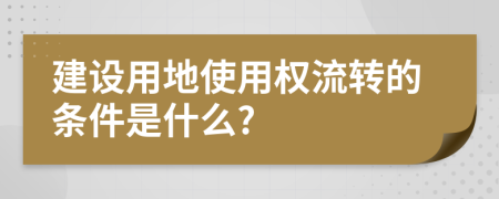 建设用地使用权流转的条件是什么?