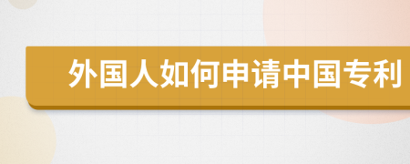 外国人如何申请中国专利