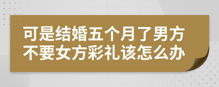 可是结婚五个月了男方不要女方彩礼该怎么办