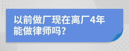 以前做厂现在离厂4年能做律师吗？