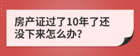 房产证过了10年了还没下来怎么办？