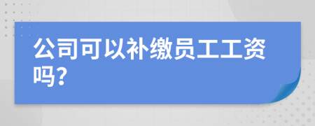 公司可以补缴员工工资吗？