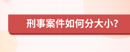 刑事案件如何分大小？