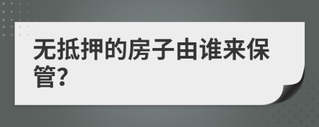 无抵押的房子由谁来保管？