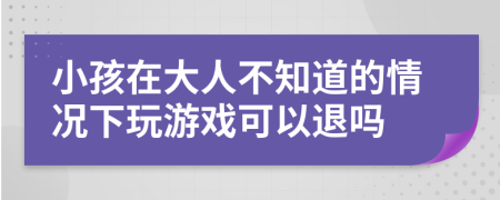 小孩在大人不知道的情况下玩游戏可以退吗