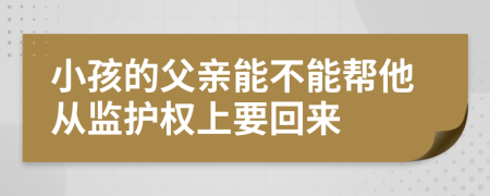 小孩的父亲能不能帮他从监护权上要回来