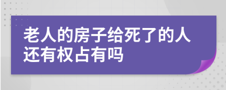 老人的房子给死了的人还有权占有吗