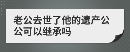 老公去世了他的遗产公公可以继承吗