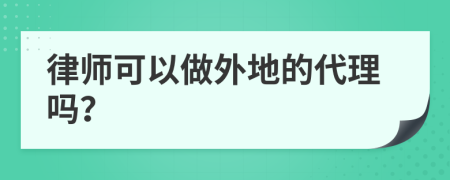 律师可以做外地的代理吗？