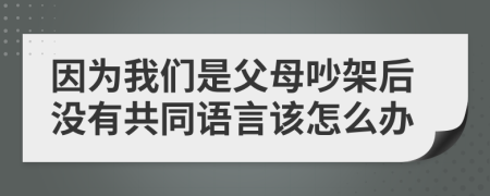 因为我们是父母吵架后没有共同语言该怎么办