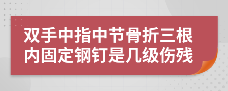 双手中指中节骨折三根内固定钢钉是几级伤残