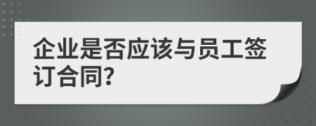 企业是否应该与员工签订合同？