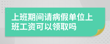 上班期间请病假单位上班工资可以领取吗