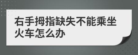 右手拇指缺失不能乘坐火车怎么办