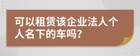 可以租赁该企业法人个人名下的车吗？