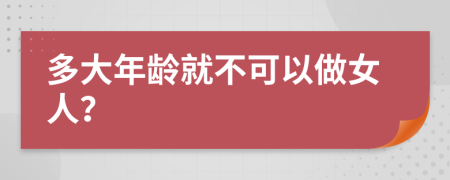 多大年龄就不可以做女人？