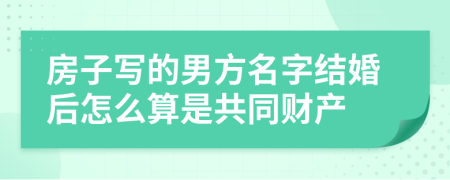 房子写的男方名字结婚后怎么算是共同财产