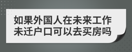 如果外国人在未来工作未迁户口可以去买房吗