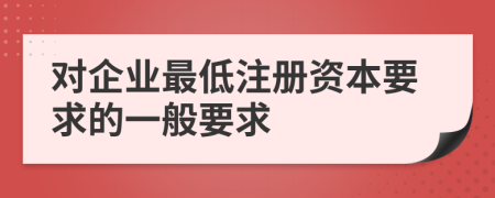 对企业最低注册资本要求的一般要求