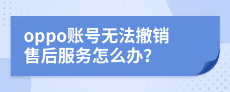 oppo账号无法撤销售后服务怎么办？