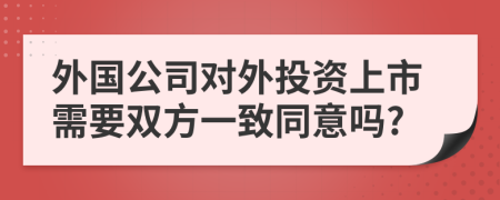 外国公司对外投资上市需要双方一致同意吗?