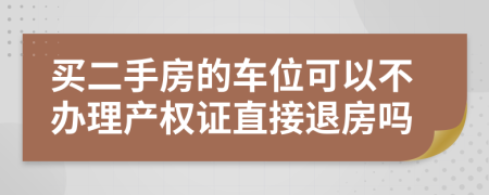 买二手房的车位可以不办理产权证直接退房吗