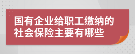 国有企业给职工缴纳的社会保险主要有哪些