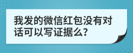 我发的微信红包没有对话可以写证据么？