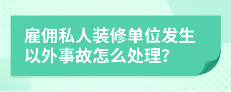 雇佣私人装修单位发生以外事故怎么处理？