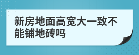 新房地面高宽大一致不能铺地砖吗