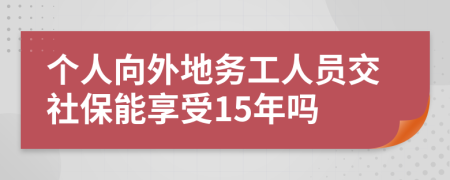 个人向外地务工人员交社保能享受15年吗