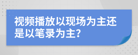 视频播放以现场为主还是以笔录为主？