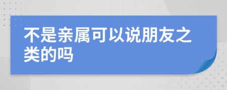 不是亲属可以说朋友之类的吗
