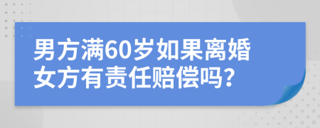 男方满60岁如果离婚女方有责任赔偿吗？