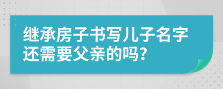 继承房子书写儿子名字还需要父亲的吗？