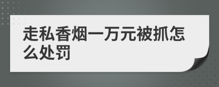 走私香烟一万元被抓怎么处罚