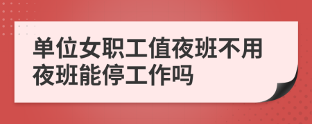 单位女职工值夜班不用夜班能停工作吗