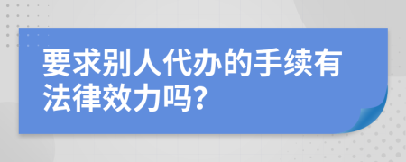要求别人代办的手续有法律效力吗？